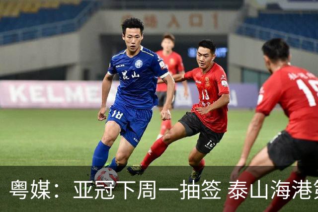 粤媒：亚冠下周一抽签 泰山海港第1档广州第2档