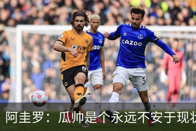 阿圭罗：瓜帅是个永远不安于现状、永远追求更多、喜欢挑战的人
