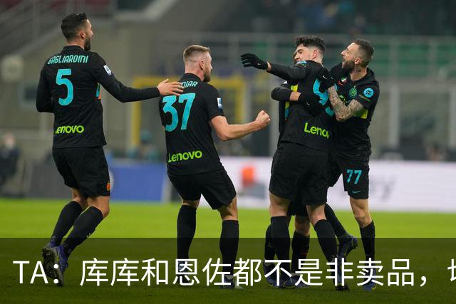 TA：库库和恩佐都不是非卖品，切尔西为恩佐标价1.2亿镑